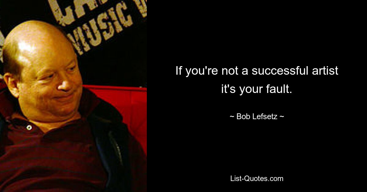 If you're not a successful artist it's your fault. — © Bob Lefsetz