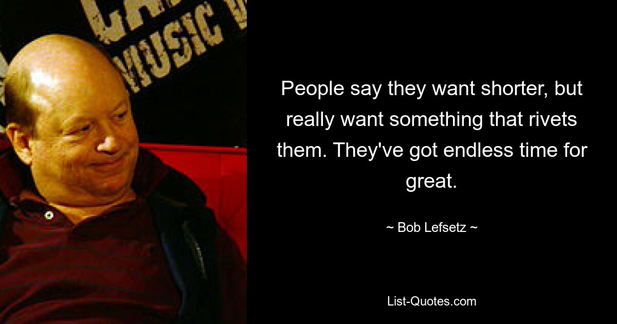 People say they want shorter, but really want something that rivets them. They've got endless time for great. — © Bob Lefsetz