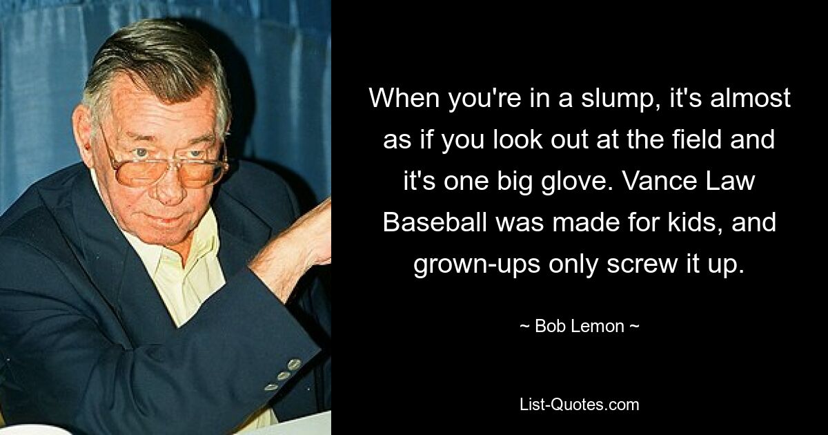 When you're in a slump, it's almost as if you look out at the field and it's one big glove. Vance Law Baseball was made for kids, and grown-ups only screw it up. — © Bob Lemon