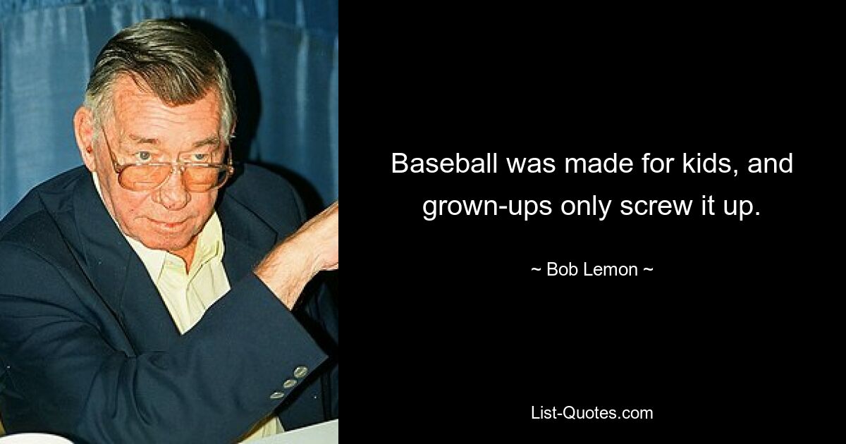 Baseball was made for kids, and grown-ups only screw it up. — © Bob Lemon