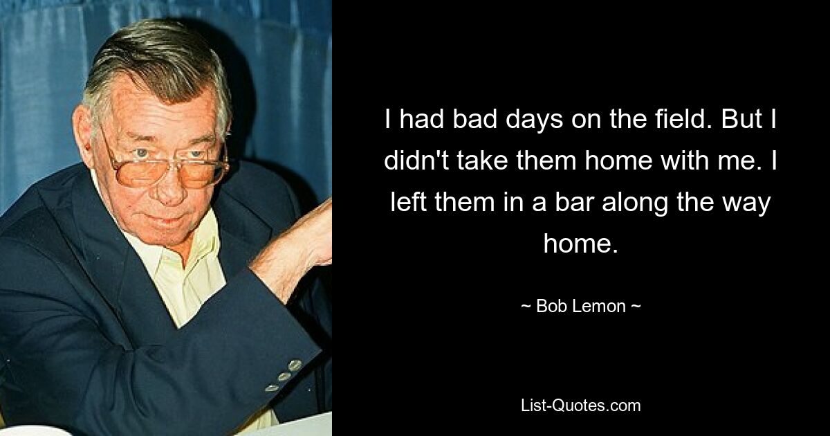 I had bad days on the field. But I didn't take them home with me. I left them in a bar along the way home. — © Bob Lemon