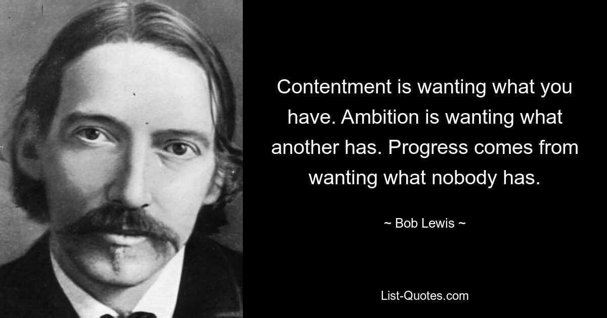 Удовлетворенность – это желание иметь то, что у тебя есть. Амбиции – это желание того, что есть у другого. Прогресс приходит от желания того, чего ни у кого нет. — © Боб Льюис