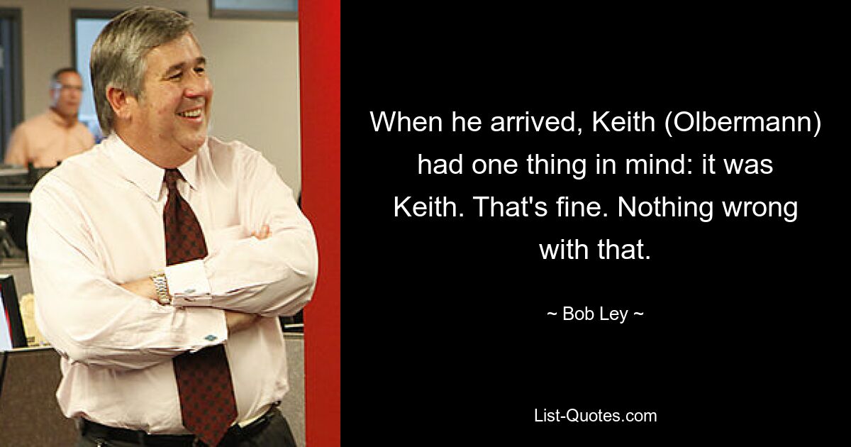 When he arrived, Keith (Olbermann) had one thing in mind: it was Keith. That's fine. Nothing wrong with that. — © Bob Ley