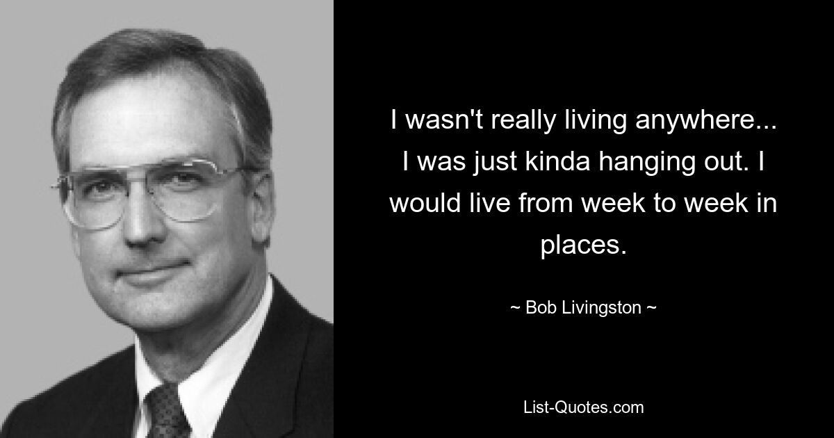 I wasn't really living anywhere... I was just kinda hanging out. I would live from week to week in places. — © Bob Livingston