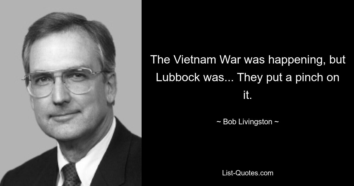 The Vietnam War was happening, but Lubbock was... They put a pinch on it. — © Bob Livingston