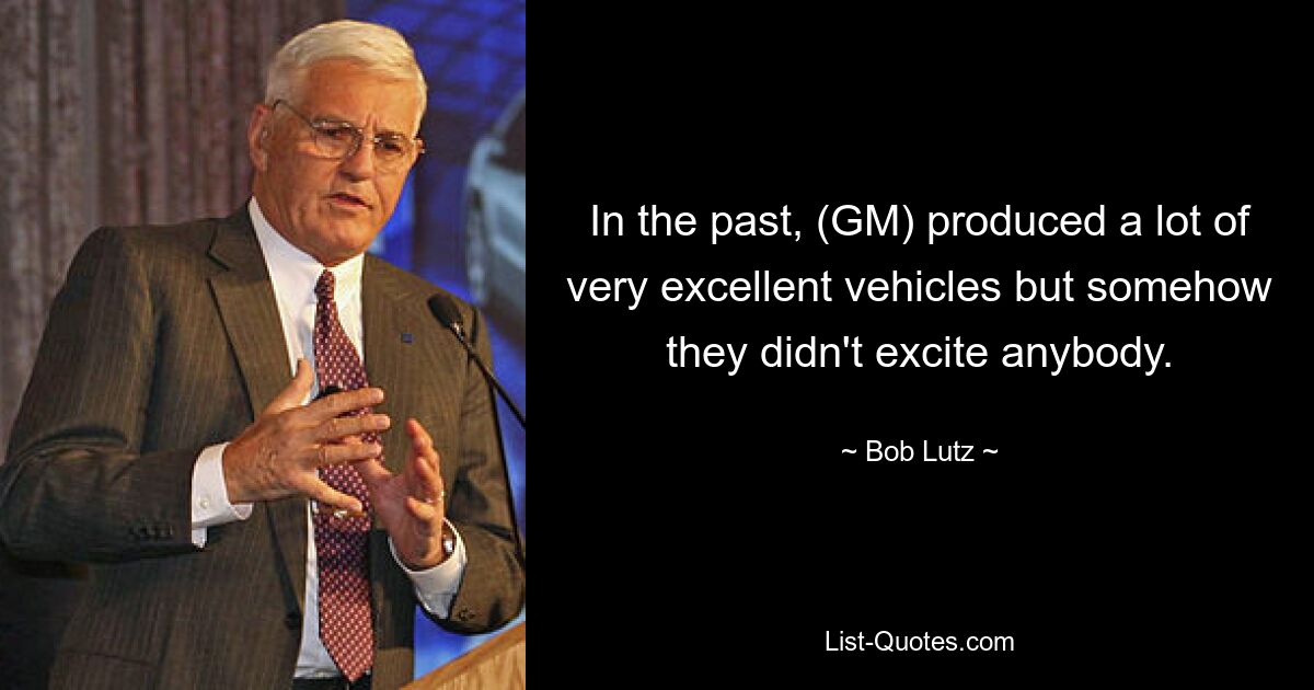 In the past, (GM) produced a lot of very excellent vehicles but somehow they didn't excite anybody. — © Bob Lutz