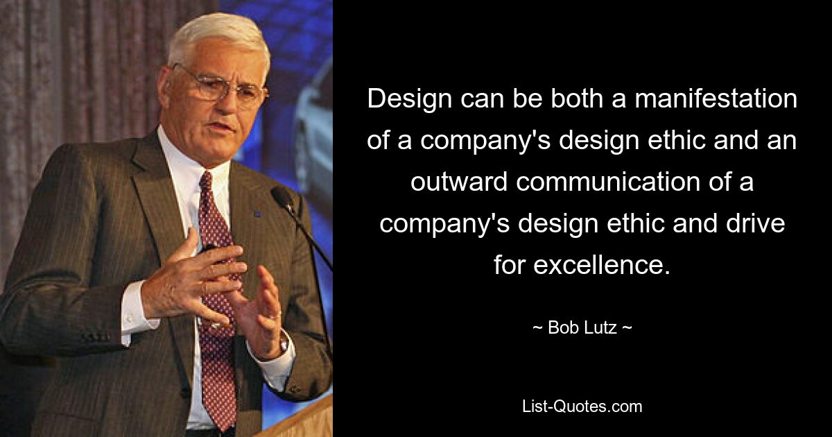 Design can be both a manifestation of a company's design ethic and an outward communication of a company's design ethic and drive for excellence. — © Bob Lutz