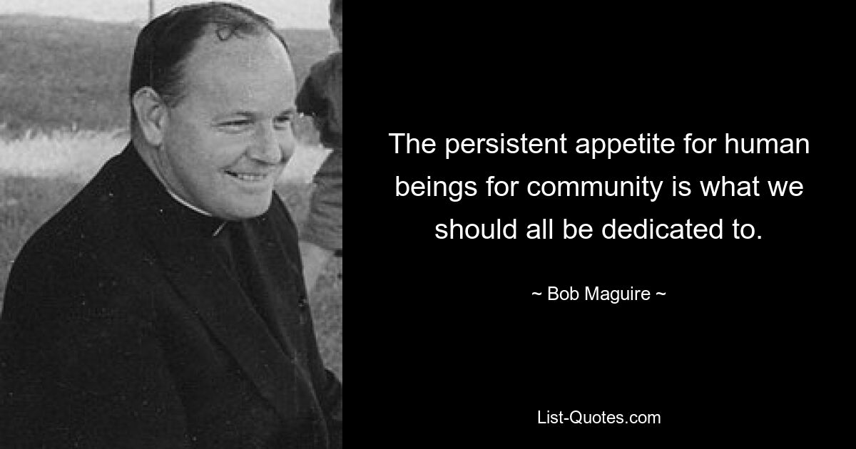 The persistent appetite for human beings for community is what we should all be dedicated to. — © Bob Maguire