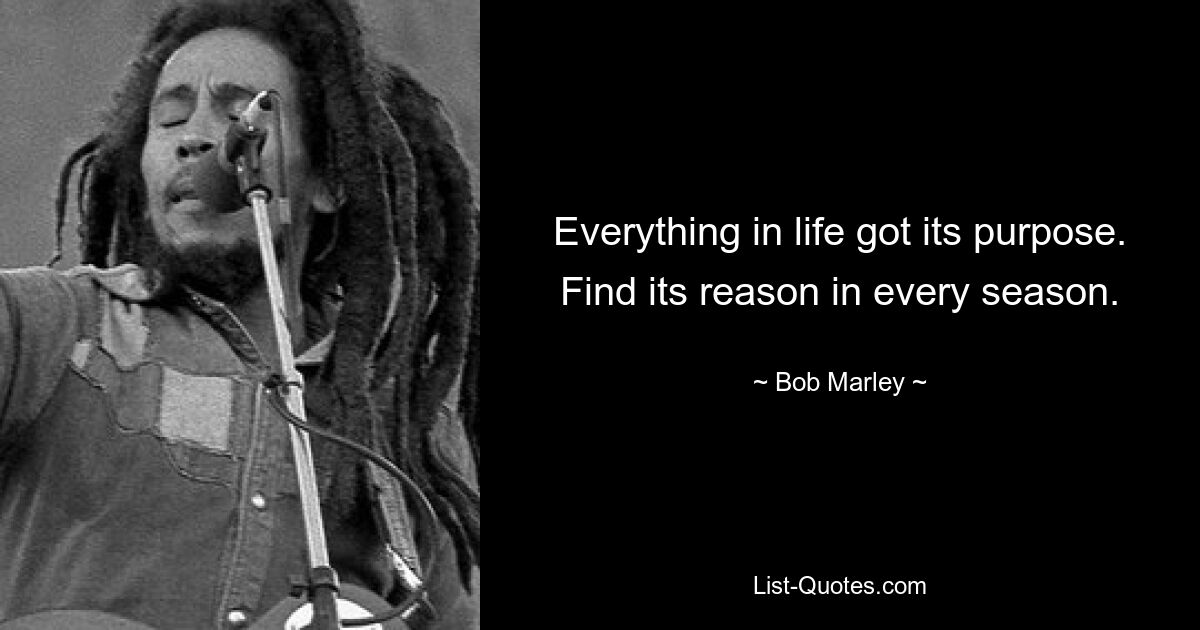 Everything in life got its purpose. Find its reason in every season. — © Bob Marley