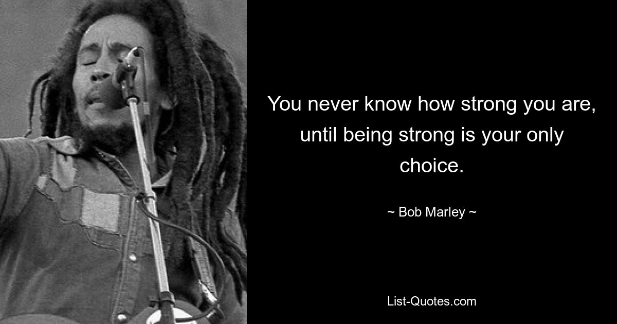 You never know how strong you are, until being strong is your only choice. — © Bob Marley