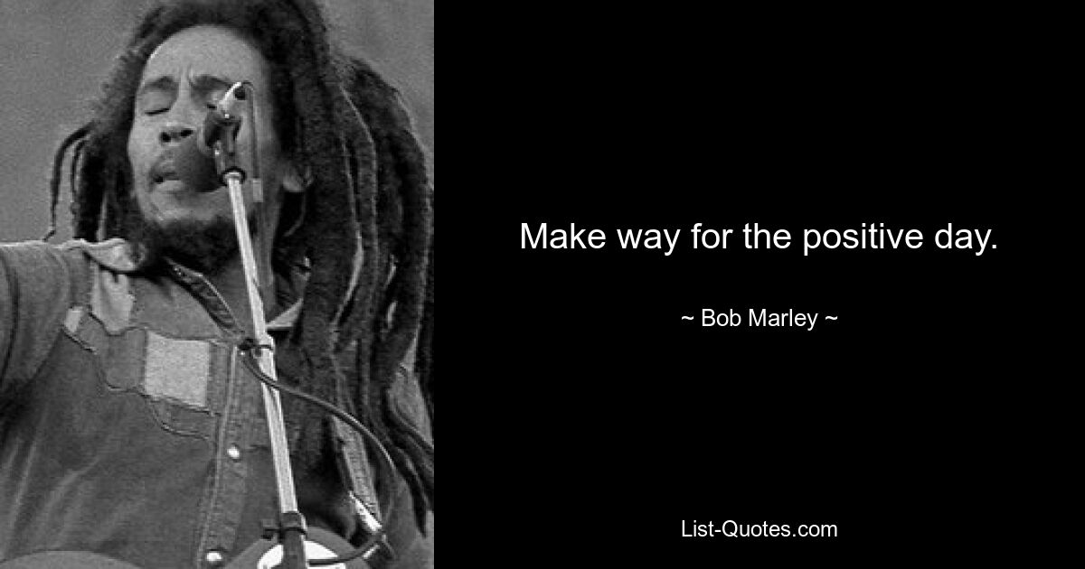 Make way for the positive day. — © Bob Marley