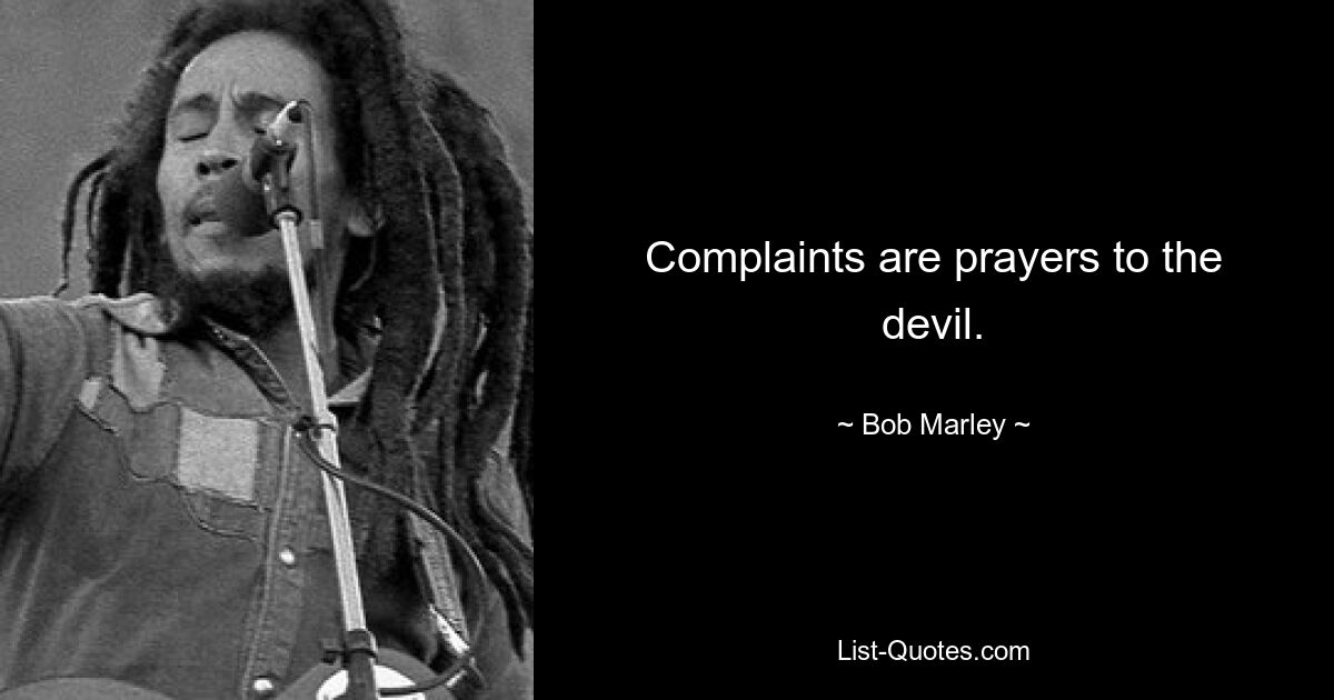 Complaints are prayers to the devil. — © Bob Marley