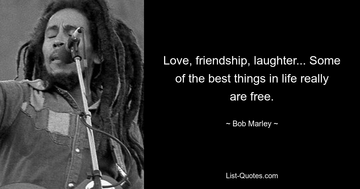 Love, friendship, laughter... Some of the best things in life really are free. — © Bob Marley