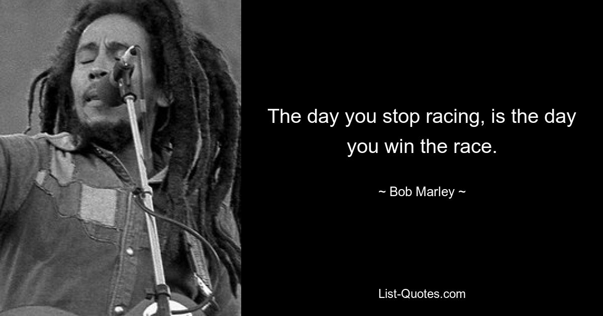 The day you stop racing, is the day you win the race. — © Bob Marley