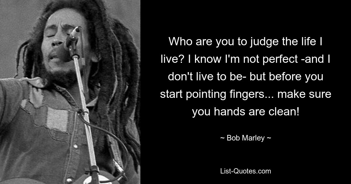 Who are you to judge the life I live? I know I'm not perfect -and I don't live to be- but before you start pointing fingers... make sure you hands are clean! — © Bob Marley