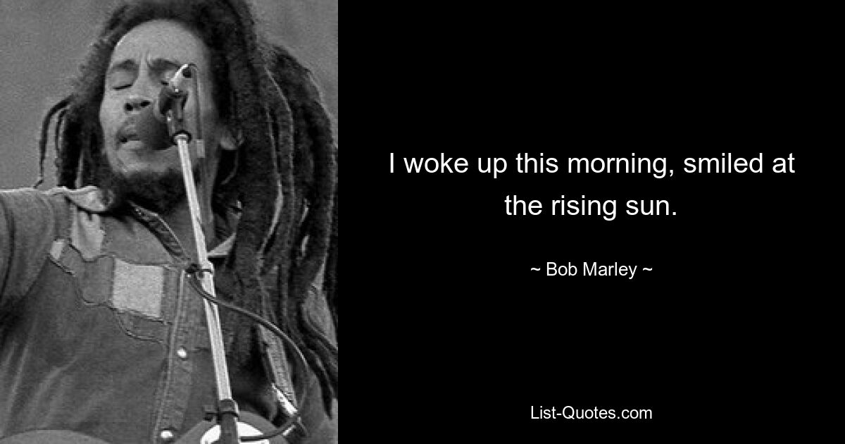 I woke up this morning, smiled at the rising sun. — © Bob Marley