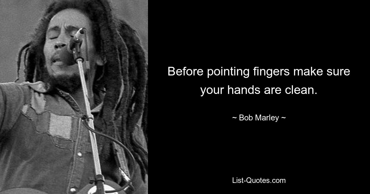 Before pointing fingers make sure your hands are clean. — © Bob Marley