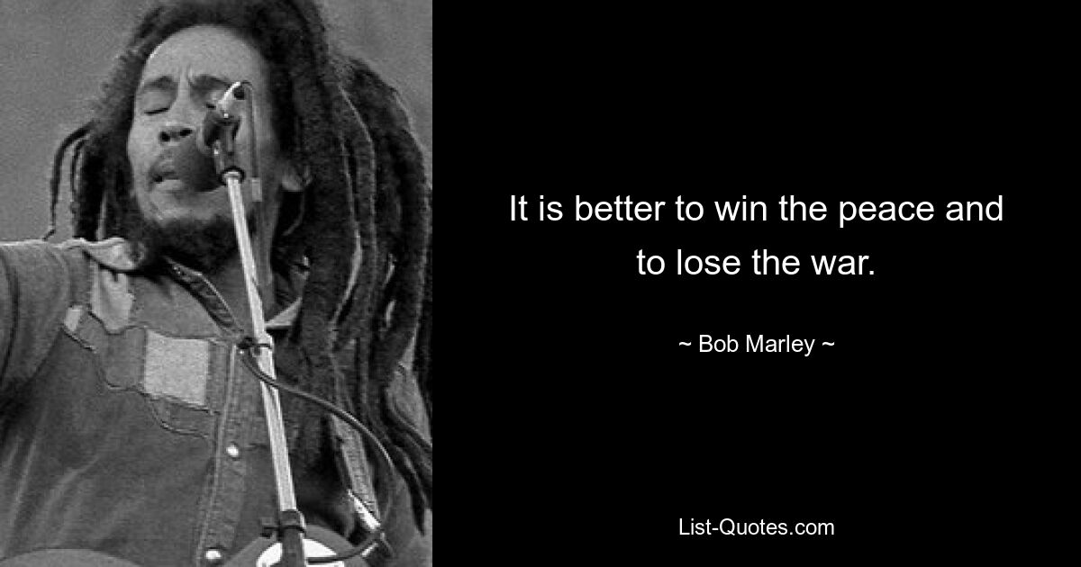 It is better to win the peace and to lose the war. — © Bob Marley