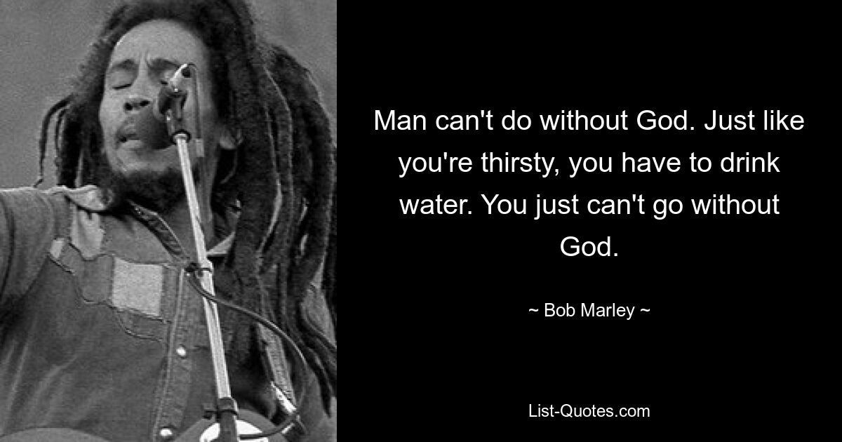 Man can't do without God. Just like you're thirsty, you have to drink water. You just can't go without God. — © Bob Marley