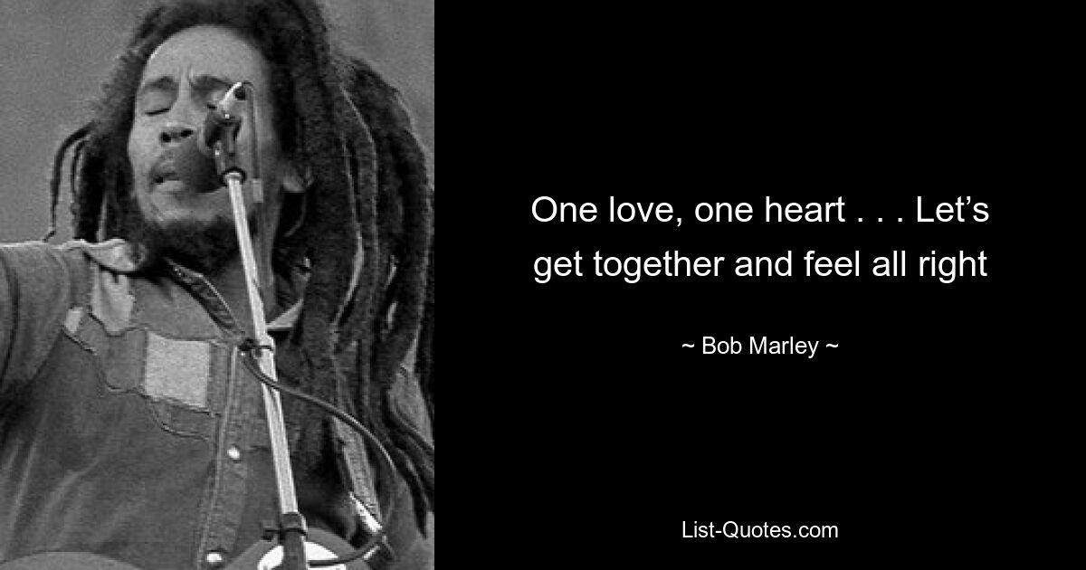 One love, one heart . . . Let’s get together and feel all right — © Bob Marley