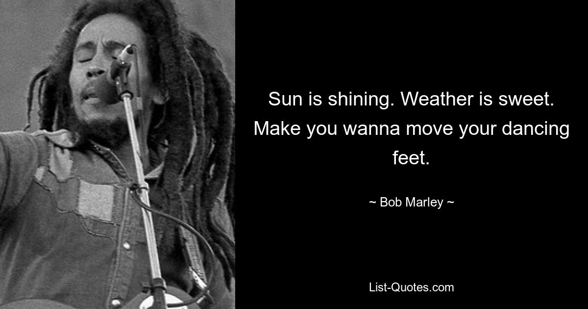 Sun is shining. Weather is sweet. Make you wanna move your dancing feet. — © Bob Marley