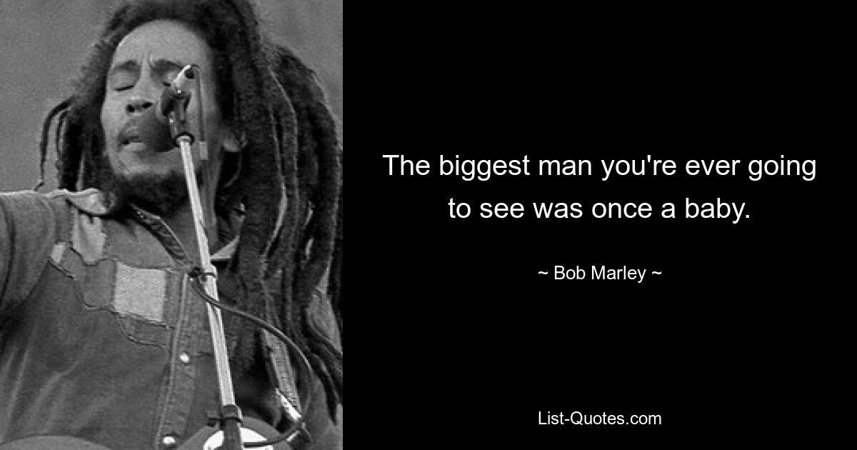 The biggest man you're ever going to see was once a baby. — © Bob Marley