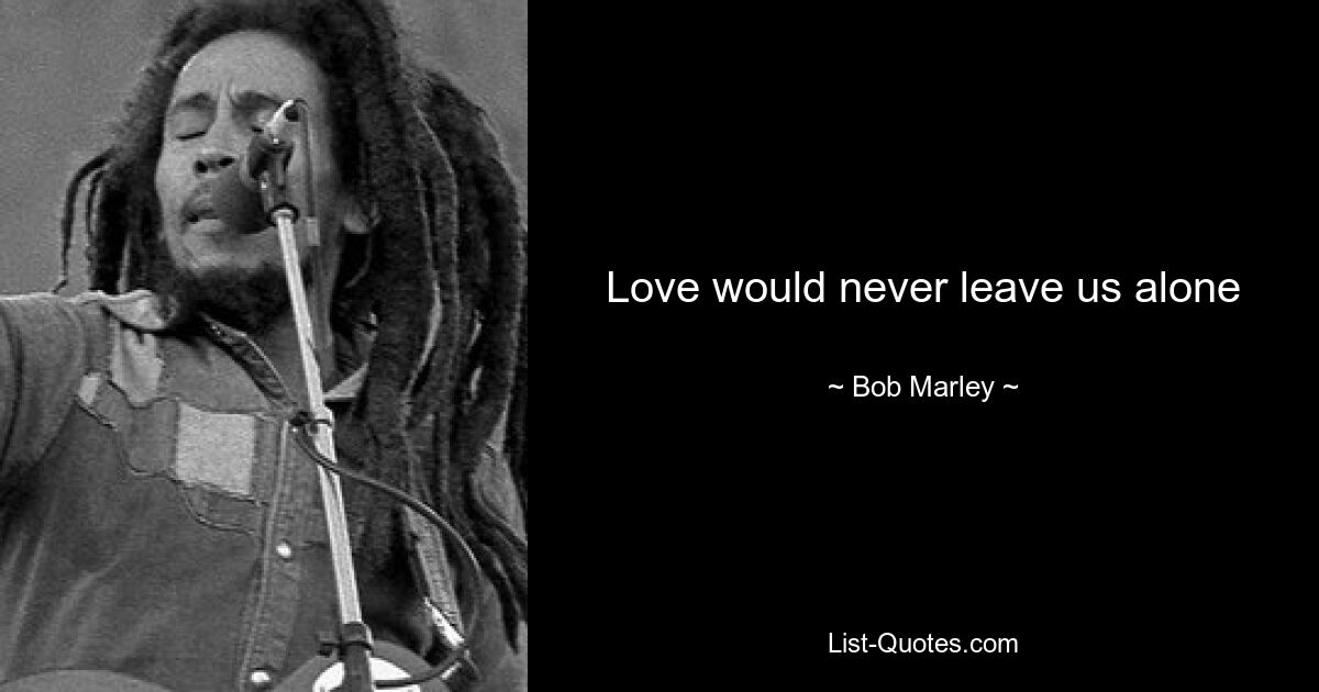 Love would never leave us alone — © Bob Marley