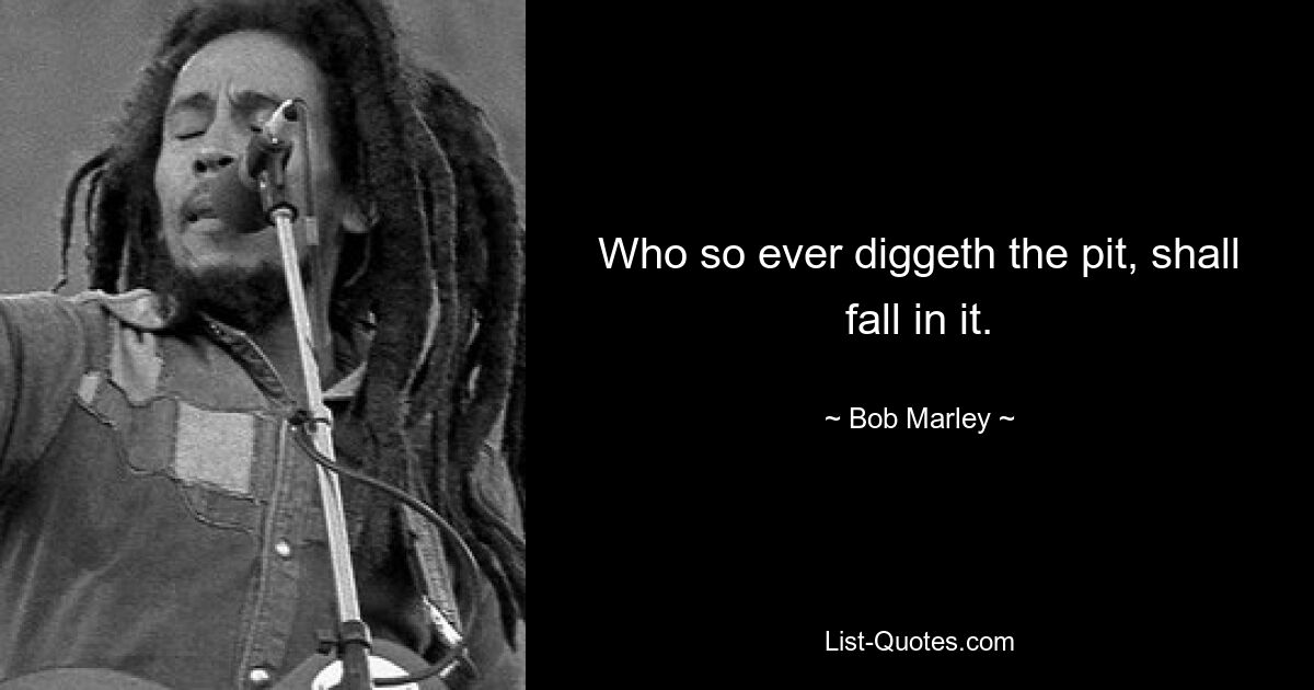 Who so ever diggeth the pit, shall fall in it. — © Bob Marley