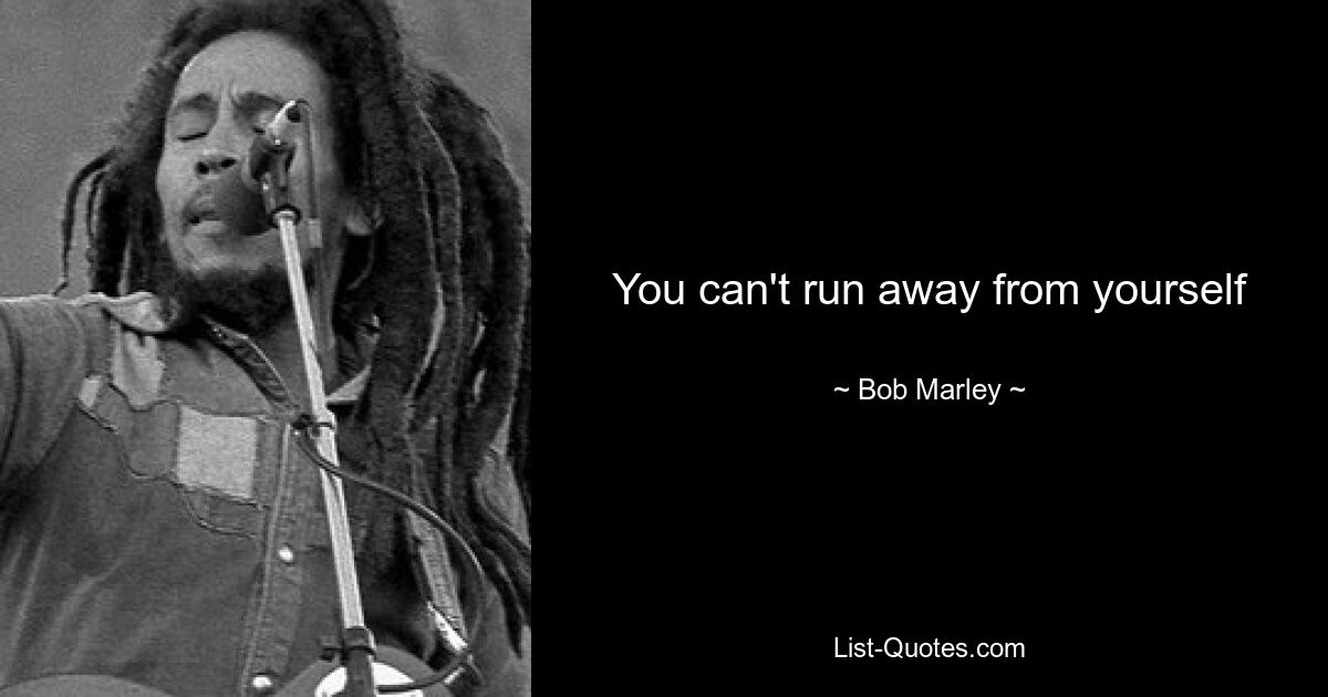 You can't run away from yourself — © Bob Marley