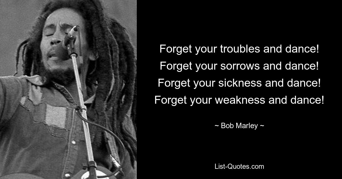 Forget your troubles and dance! Forget your sorrows and dance! Forget your sickness and dance! Forget your weakness and dance! — © Bob Marley