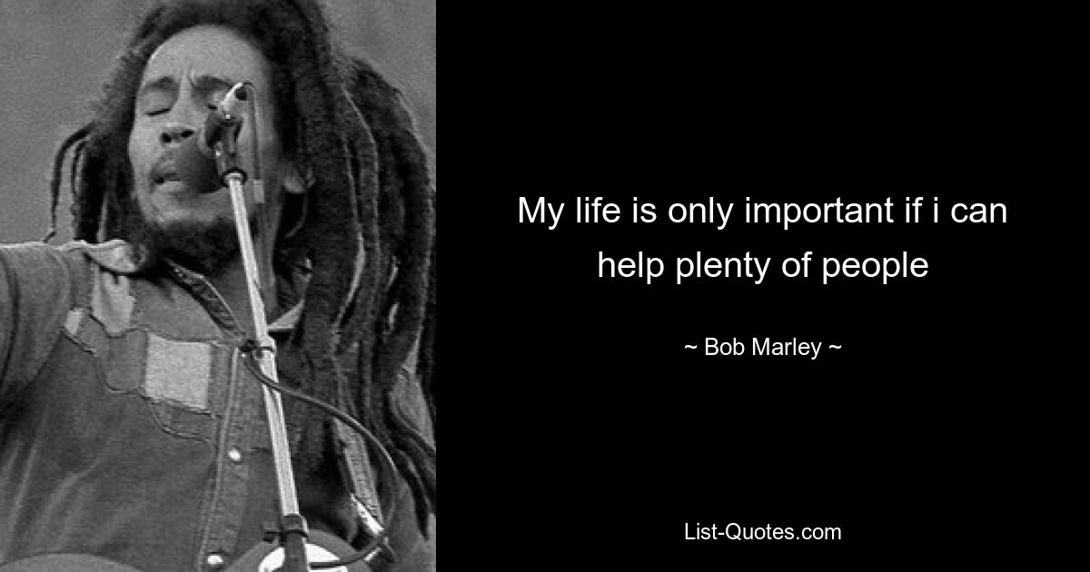 My life is only important if i can help plenty of people — © Bob Marley