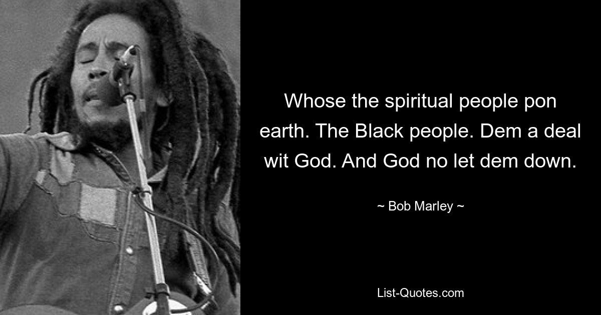 Whose the spiritual people pon earth. The Black people. Dem a deal wit God. And God no let dem down. — © Bob Marley