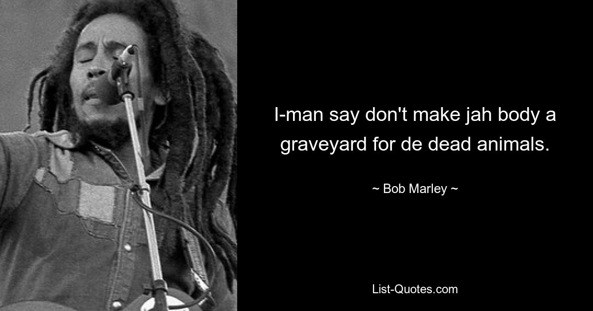 I-man say don't make jah body a graveyard for de dead animals. — © Bob Marley