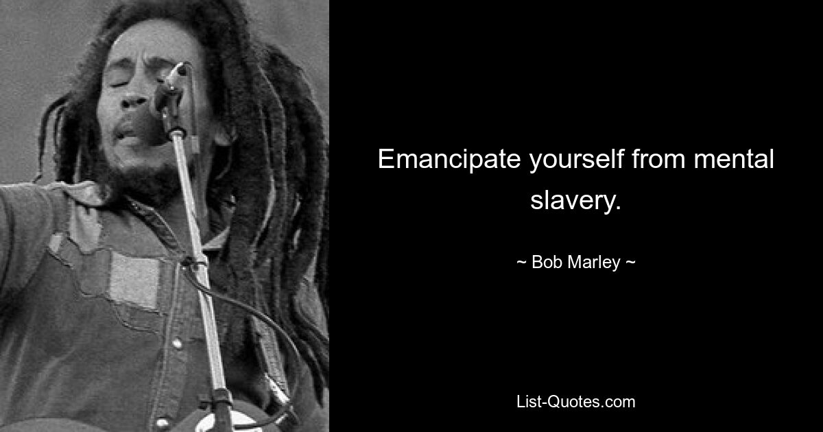 Emancipate yourself from mental slavery. — © Bob Marley