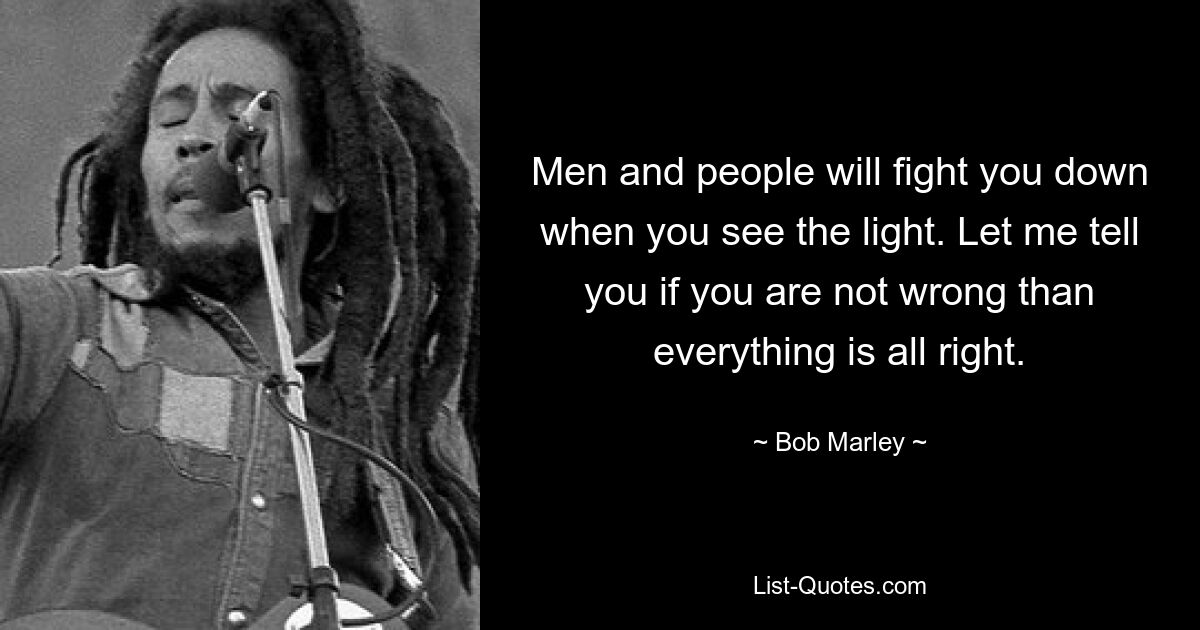 Men and people will fight you down when you see the light. Let me tell you if you are not wrong than everything is all right. — © Bob Marley