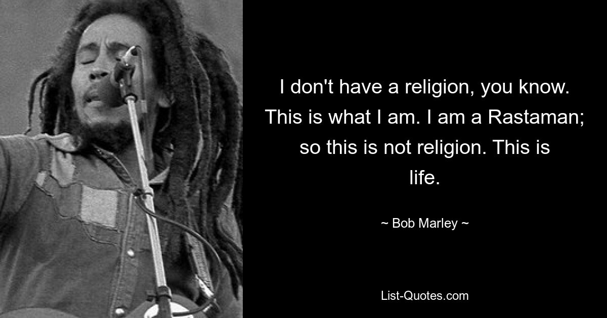 I don't have a religion, you know. This is what I am. I am a Rastaman; so this is not religion. This is life. — © Bob Marley