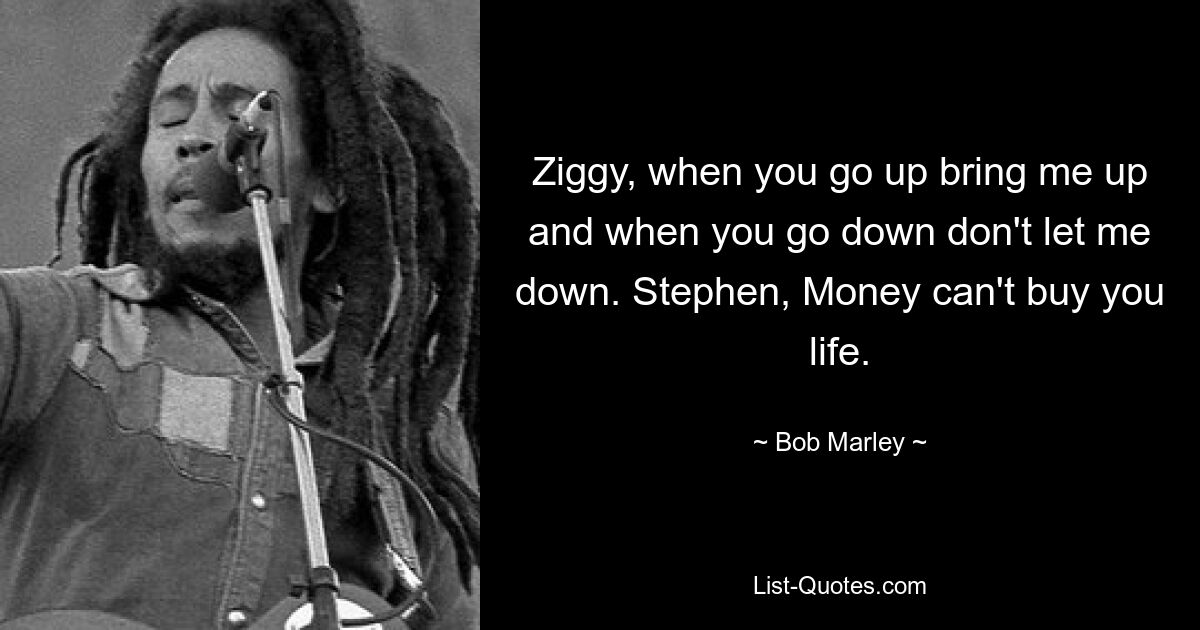 Ziggy, when you go up bring me up and when you go down don't let me down. Stephen, Money can't buy you life. — © Bob Marley