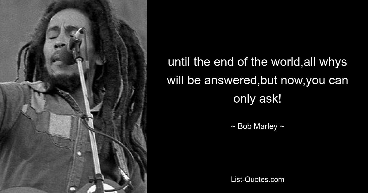 until the end of the world,all whys will be answered,but now,you can only ask! — © Bob Marley