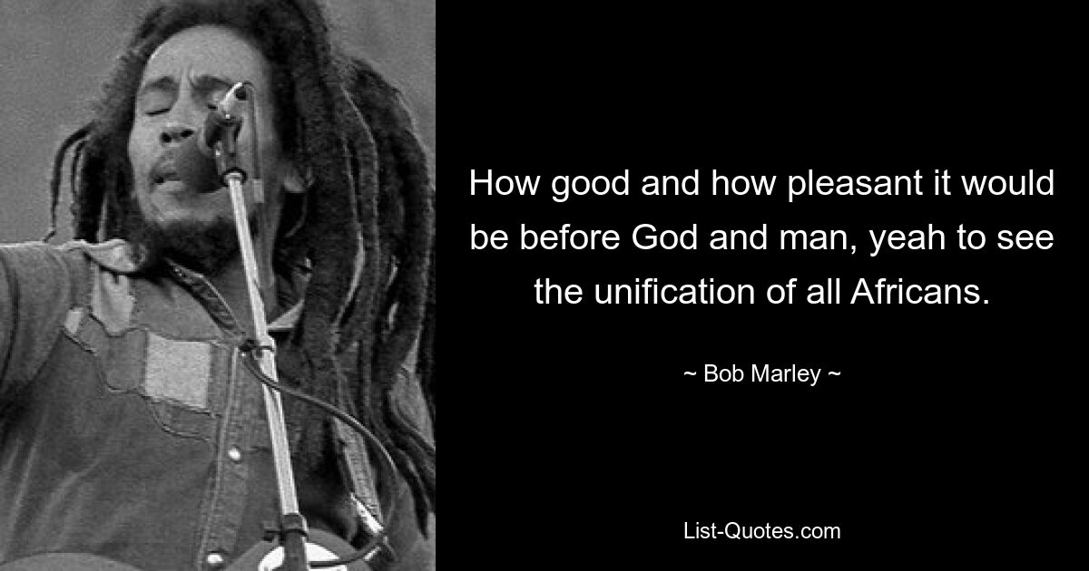 How good and how pleasant it would be before God and man, yeah to see the unification of all Africans. — © Bob Marley