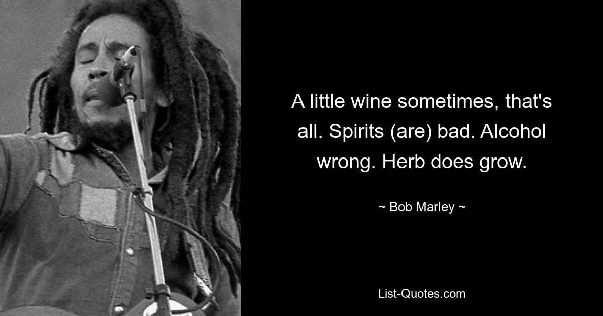 A little wine sometimes, that's all. Spirits (are) bad. Alcohol wrong. Herb does grow. — © Bob Marley