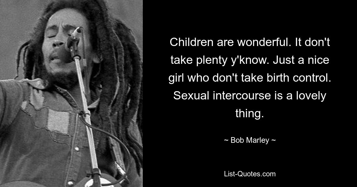 Children are wonderful. It don't take plenty y'know. Just a nice girl who don't take birth control. Sexual intercourse is a lovely thing. — © Bob Marley