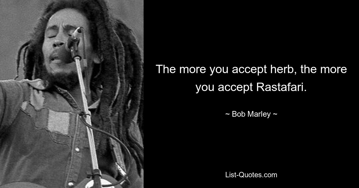 The more you accept herb, the more you accept Rastafari. — © Bob Marley