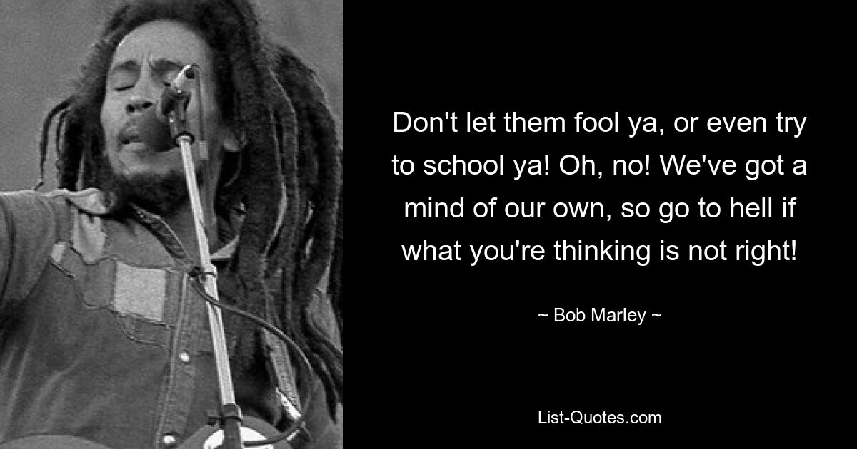 Don't let them fool ya, or even try to school ya! Oh, no! We've got a mind of our own, so go to hell if what you're thinking is not right! — © Bob Marley