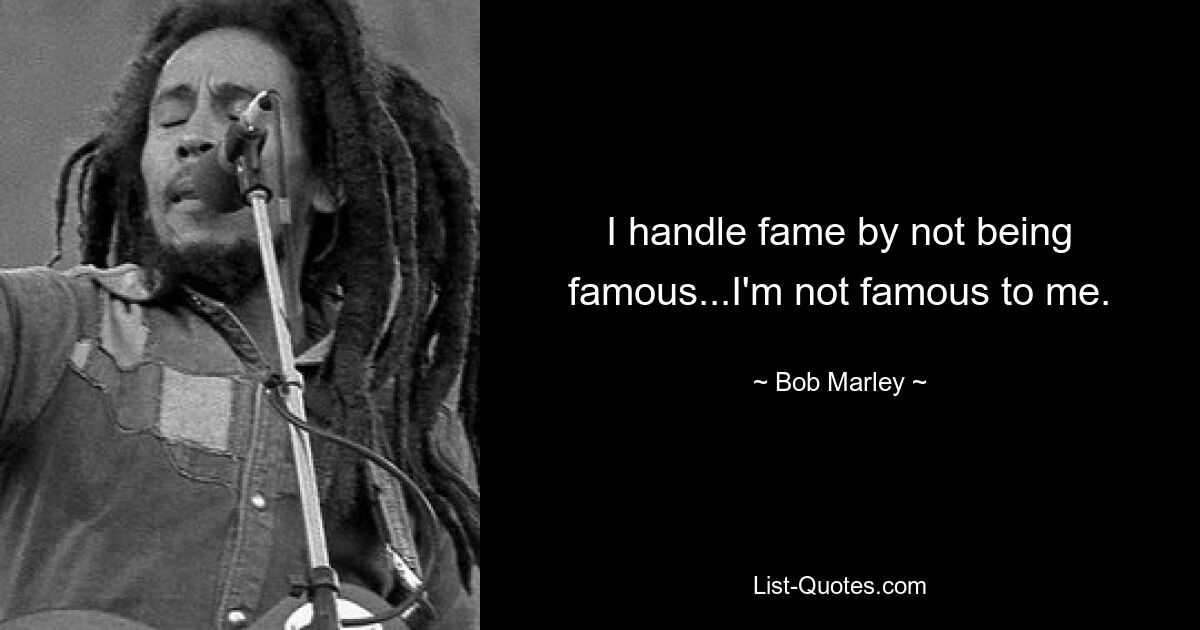 I handle fame by not being famous...I'm not famous to me. — © Bob Marley