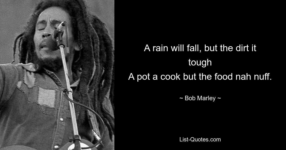 A rain will fall, but the dirt it tough
A pot a cook but the food nah nuff. — © Bob Marley