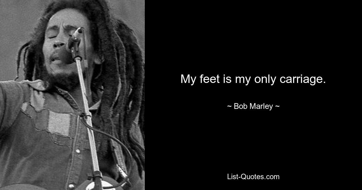 My feet is my only carriage. — © Bob Marley