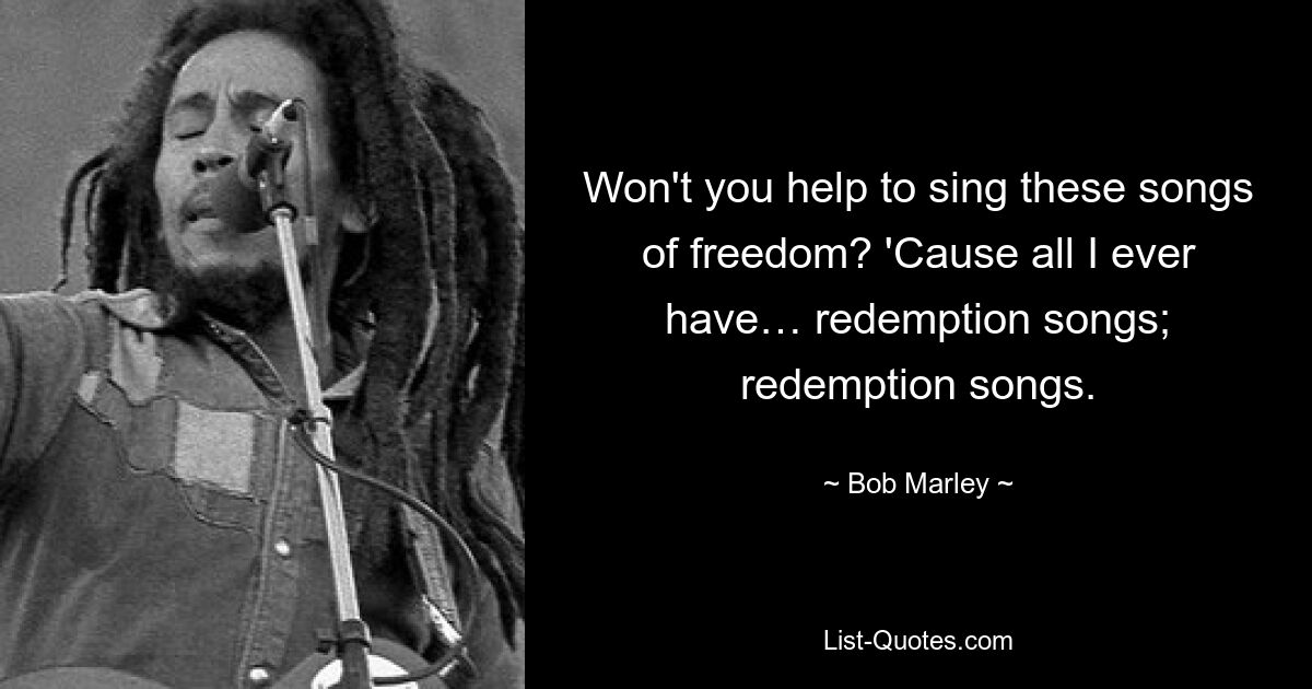 Won't you help to sing these songs of freedom? 'Cause all I ever have… redemption songs; redemption songs. — © Bob Marley