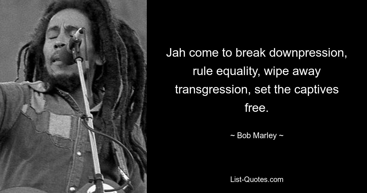 Jah come to break downpression, rule equality, wipe away transgression, set the captives free. — © Bob Marley