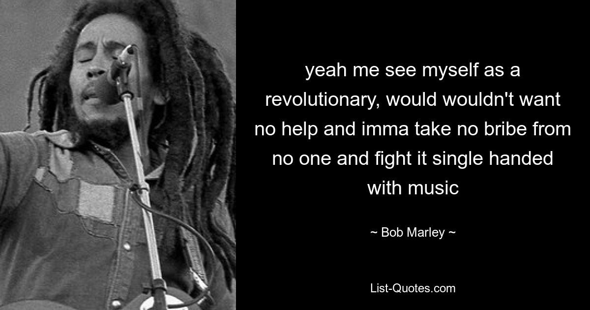 yeah me see myself as a revolutionary, would wouldn't want no help and imma take no bribe from no one and fight it single handed with music — © Bob Marley