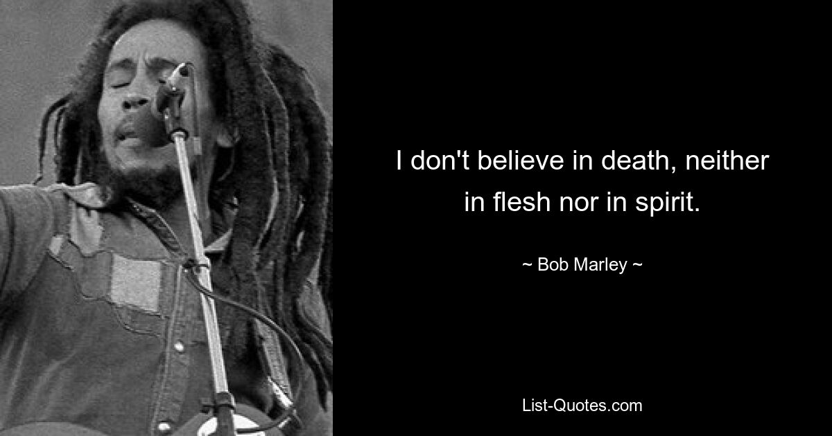 I don't believe in death, neither in flesh nor in spirit. — © Bob Marley